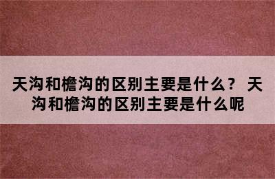 天沟和檐沟的区别主要是什么？ 天沟和檐沟的区别主要是什么呢